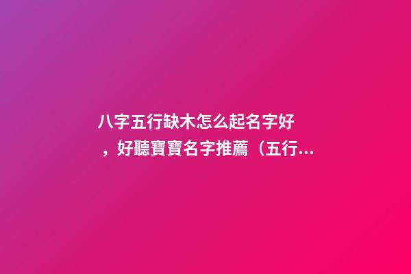 八字五行缺木怎么起名字好，好聽寶寶名字推薦（五行缺木如何起名字）